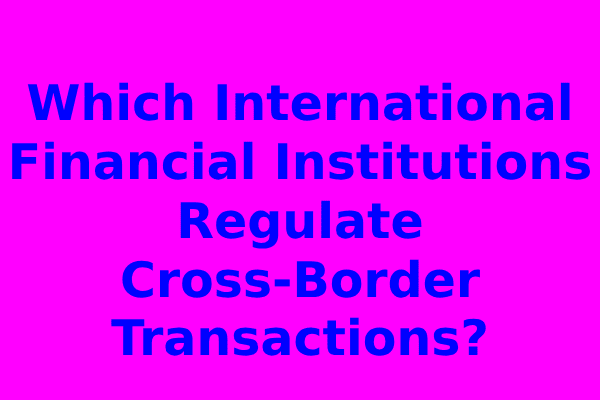 Which International Financial Institutions Regulate Cross-Border Transactions?
