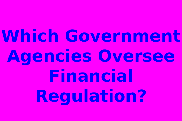 Which Government Agencies Oversee Financial Regulation?