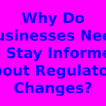Why Do Businesses Need to Stay Informed About Regulatory Changes?