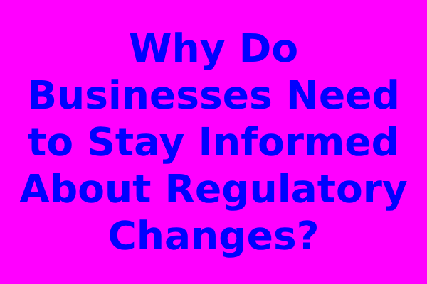 Why Do Businesses Need to Stay Informed About Regulatory Changes?