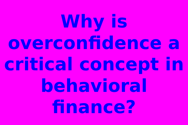 Why is overconfidence a critical concept in behavioral finance?
