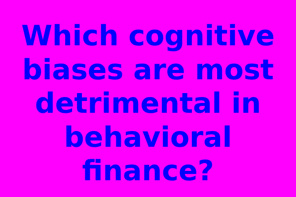Which cognitive biases are most detrimental in behavioral finance?