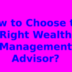 How to Choose the Right Wealth Management Advisor?