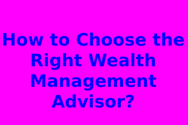 How to Choose the Right Wealth Management Advisor?