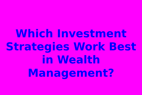 Which Investment Strategies Work Best in Wealth Management?