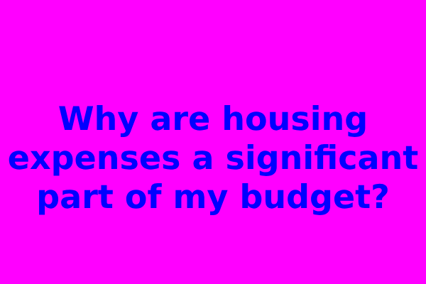 Why are housing expenses a significant part of my budget?