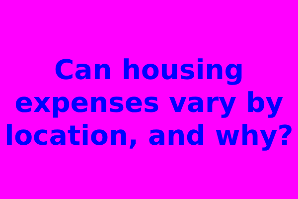 Can housing expenses vary by location, and why?