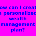 How can I create a personalized wealth management plan?