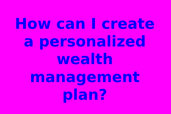 How can I create a personalized wealth management plan?