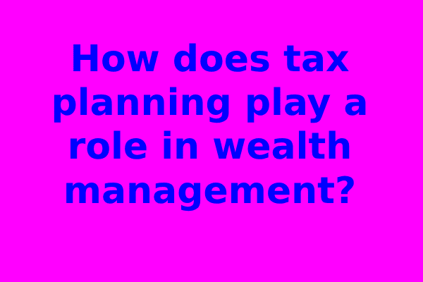 How does tax planning play a role in wealth management?