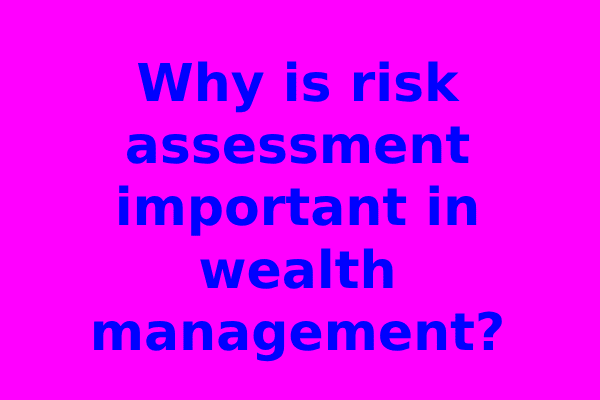 Why is risk assessment important in wealth management?