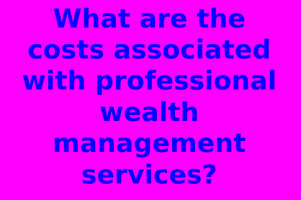 What are the costs associated with professional wealth management services?