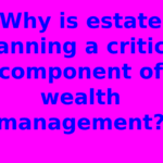 Why is estate planning a critical component of wealth management?