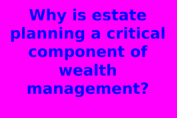 Why is estate planning a critical component of wealth management?