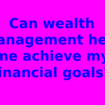 Can wealth management help me achieve my financial goals?