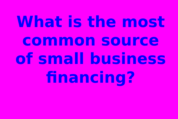 What is the most common source of small business financing?