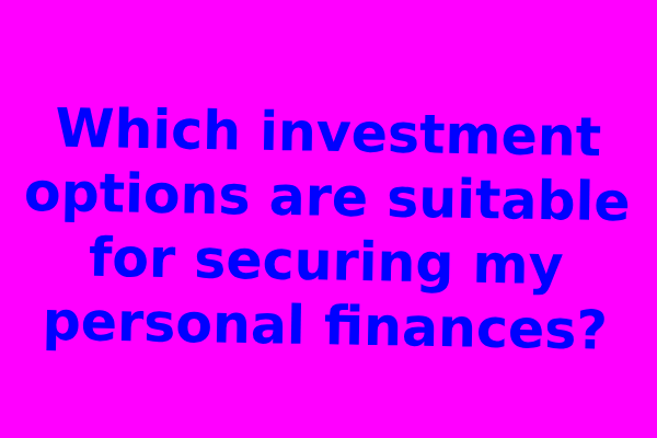 Which investment options are suitable for securing my personal finances?