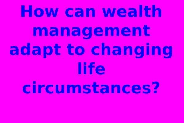 How can wealth management adapt to changing life circumstances?
