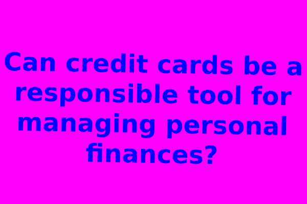 Can credit cards be a responsible tool for managing personal finances?
