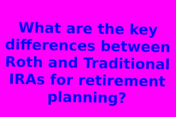 What are the key differences between Roth and Traditional IRAs for retirement planning?