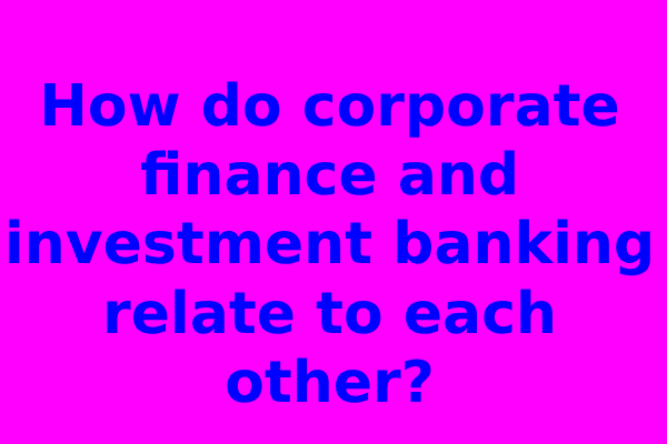 How do corporate finance and investment banking relate to each other?
