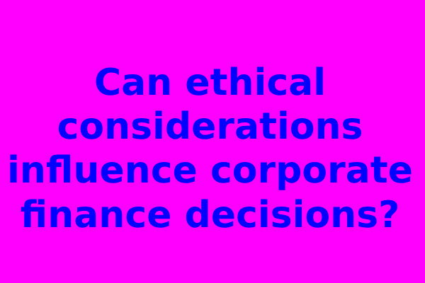 Can ethical considerations influence corporate finance decisions?