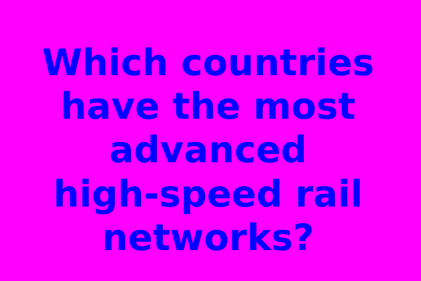 Which countries have the most advanced high-speed rail networks?