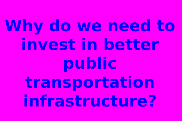 Why do we need to invest in better public transportation infrastructure?