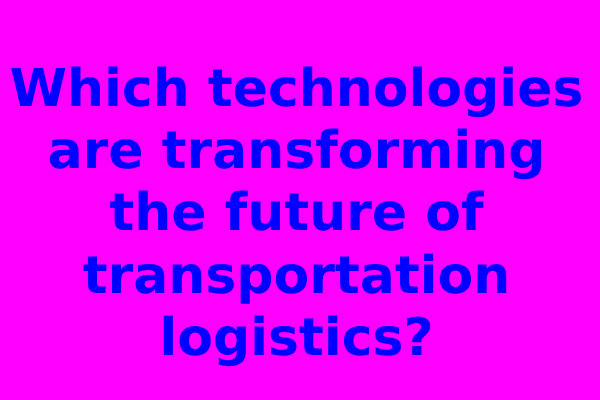 Which technologies are transforming the future of transportation logistics?